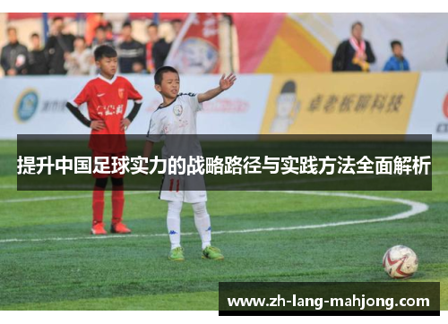 提升中国足球实力的战略路径与实践方法全面解析