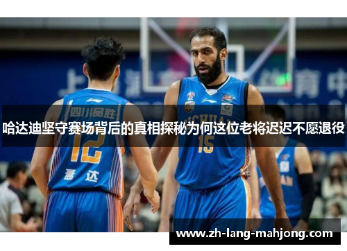 哈达迪坚守赛场背后的真相探秘为何这位老将迟迟不愿退役