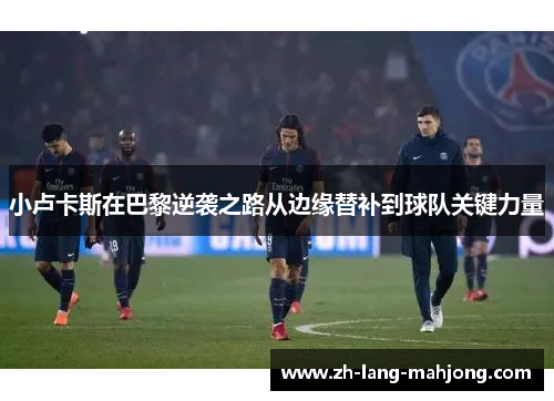 小卢卡斯在巴黎逆袭之路从边缘替补到球队关键力量