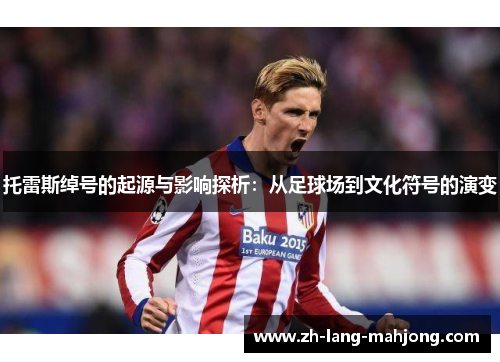 托雷斯绰号的起源与影响探析：从足球场到文化符号的演变
