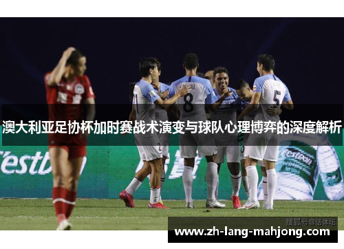 澳大利亚足协杯加时赛战术演变与球队心理博弈的深度解析 澳大利亚足协杯加时赛战术演变与球队心理博弈的深度解析