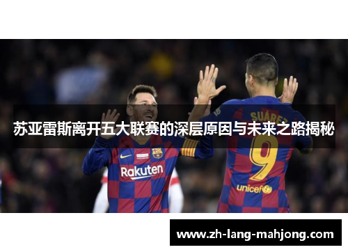 苏亚雷斯离开五大联赛的深层原因与未来之路揭秘 苏亚雷斯离开五大联赛的深层原因与未来之路揭秘