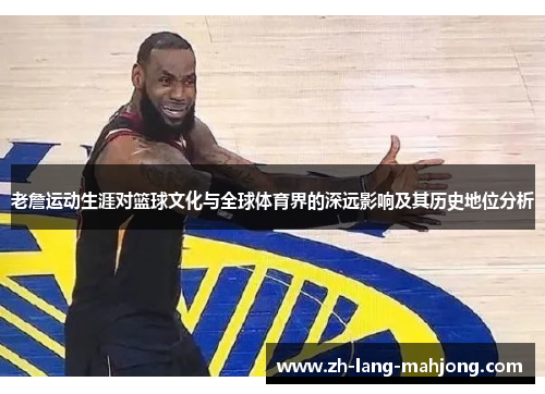 老詹运动生涯对篮球文化与全球体育界的深远影响及其历史地位分析