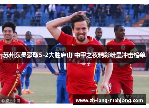 苏州东吴豪取5-2大胜庐山 中甲之夜精彩纷呈冲击榜单