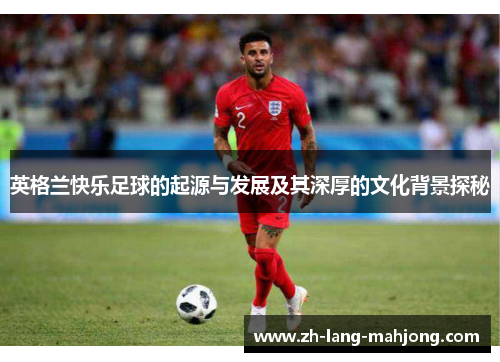 英格兰快乐足球的起源与发展及其深厚的文化背景探秘