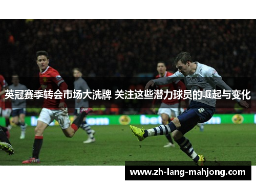 英冠赛季转会市场大洗牌 关注这些潜力球员的崛起与变化