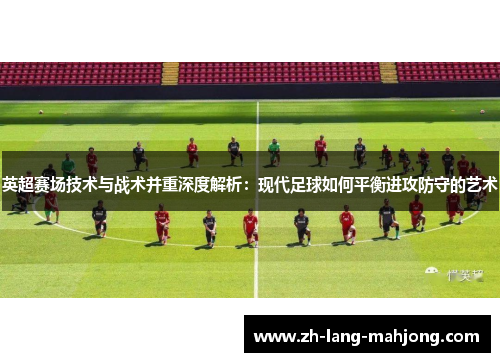英超赛场技术与战术并重深度解析：现代足球如何平衡进攻防守的艺术