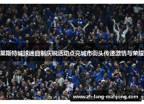 莱斯特城球迷自制庆祝活动点亮城市街头传递激情与荣耀 莱斯特城球迷自制庆祝活动点亮城市街头传递激情与荣耀