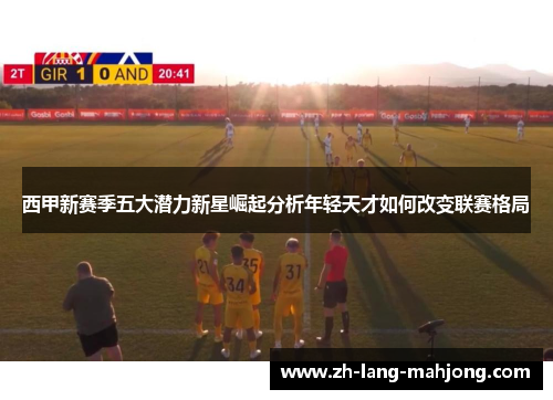 西甲新赛季五大潜力新星崛起分析年轻天才如何改变联赛格局