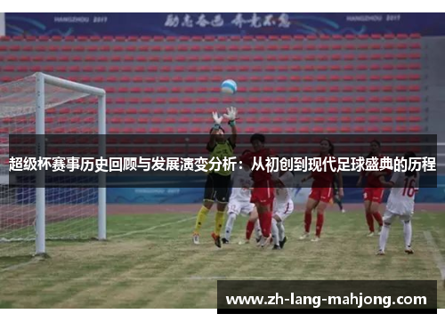 超级杯赛事历史回顾与发展演变分析：从初创到现代足球盛典的历程