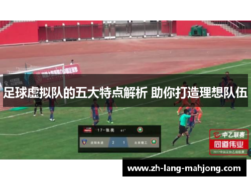足球虚拟队的五大特点解析 助你打造理想队伍 足球虚拟队的五大特点解析 助你打造理想队伍