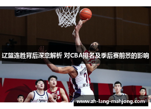 辽篮连胜背后深意解析 对CBA排名及季后赛前景的影响 辽篮连胜背后深意解析 对CBA排名及季后赛前景的影响