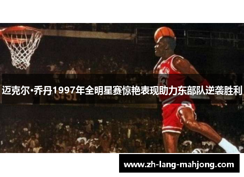 迈克尔·乔丹1997年全明星赛惊艳表现助力东部队逆袭胜利 迈克尔·乔丹1997年全明星赛惊艳表现助力东部队逆袭胜利