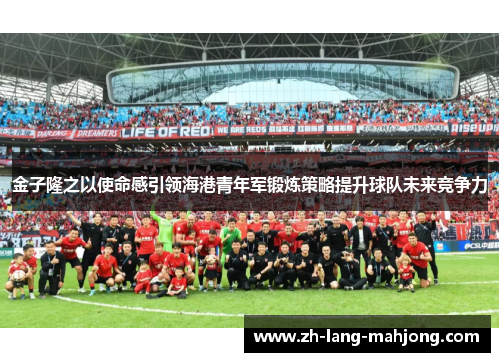 金子隆之以使命感引领海港青年军锻炼策略提升球队未来竞争力 金子隆之以使命感引领海港青年军锻炼策略提升球队未来竞争力