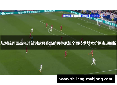 从对阵巴西高光时刻到欧冠赛场的贝林厄姆全面技术战术价值表现解析 从对阵巴西高光时刻到欧冠赛场的贝林厄姆全面技术战术价值表现解析