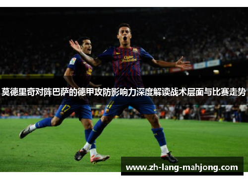 莫德里奇对阵巴萨的德甲攻防影响力深度解读战术层面与比赛走势
