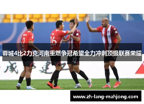 蓉城4比2力克河南重燃争冠希望全力冲刺顶级联赛荣耀