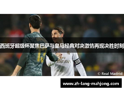 西班牙超级杯聚焦巴萨与皇马经典对决激情再现决胜时刻