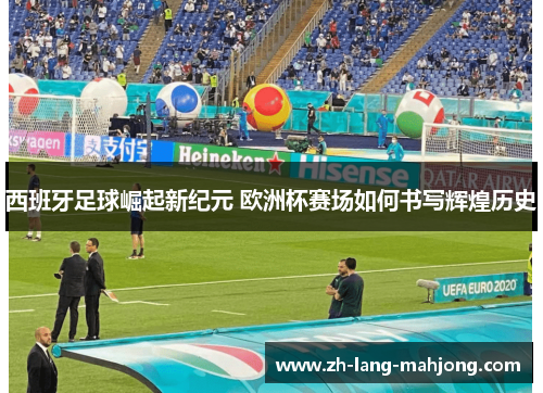 西班牙足球崛起新纪元 欧洲杯赛场如何书写辉煌历史