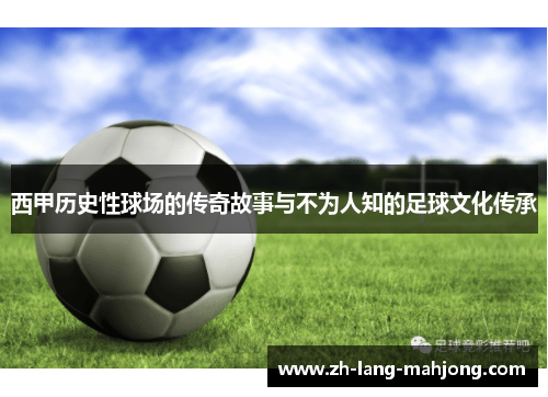 西甲历史性球场的传奇故事与不为人知的足球文化传承