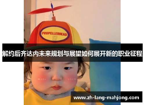 解约后齐达内未来规划与展望如何展开新的职业征程