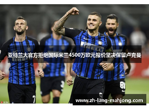 亚特兰大官方拒绝国际米兰4500万欧元报价坚决保留卢克曼