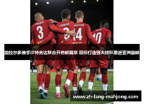 加拉尔多接手沙特吉达联合开启新篇章 目标打造强大球队重返亚洲巅峰