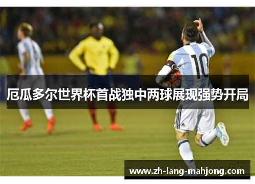 厄瓜多尔世界杯首战独中两球展现强势开局