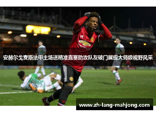 安赫尔戈麦斯法甲主场送精准直塞助攻队友破门展现大师级视野风采