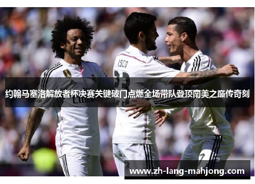 约翰马塞洛解放者杯决赛关键破门点燃全场带队登顶南美之巅传奇刻