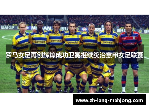 罗马女足再创辉煌成功卫冕继续统治意甲女足联赛