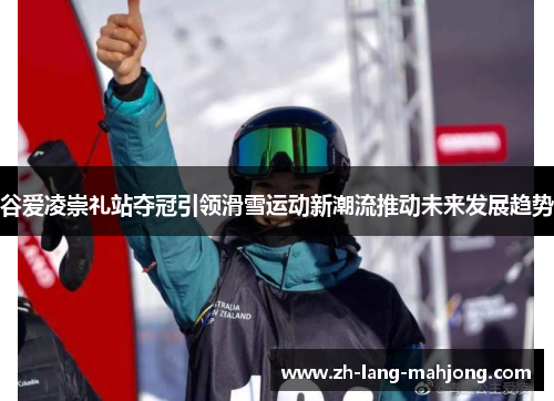 谷爱凌崇礼站夺冠引领滑雪运动新潮流推动未来发展趋势