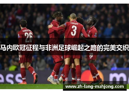 马内欧冠征程与非洲足球崛起之路的完美交织 马内欧冠征程与非洲足球崛起之路的完美交织