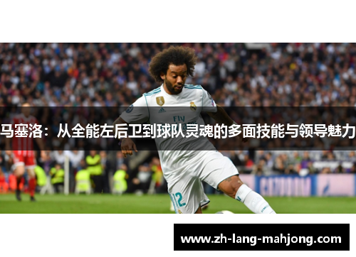 马塞洛:从全能左后卫到球队灵魂的多面技能与领导魅力 马塞洛:从全能左后卫到球队灵魂的多面技能与领导魅力