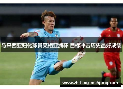 马来西亚归化球员亮相亚洲杯 目标冲击历史最好成绩 马来西亚归化球员亮相亚洲杯 目标冲击历史最好成绩